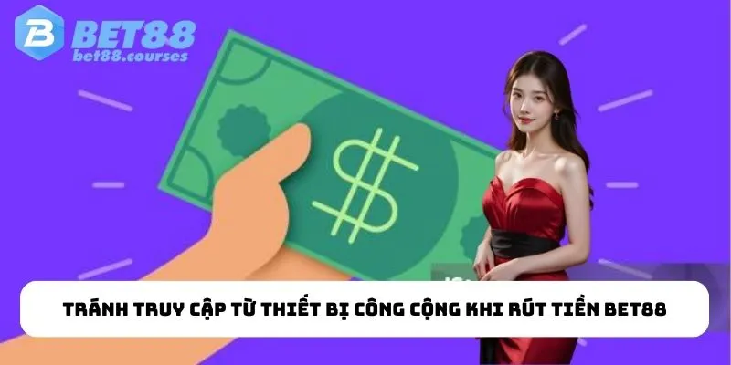 Tránh truy cập từ thiết bị công cộng khi rút tiền Bet88